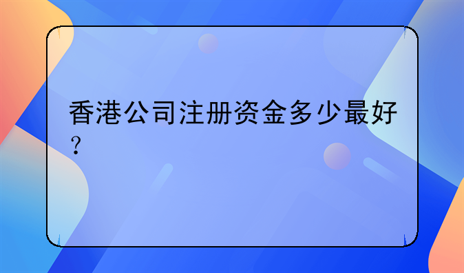 香港公司注册资金多少最好?