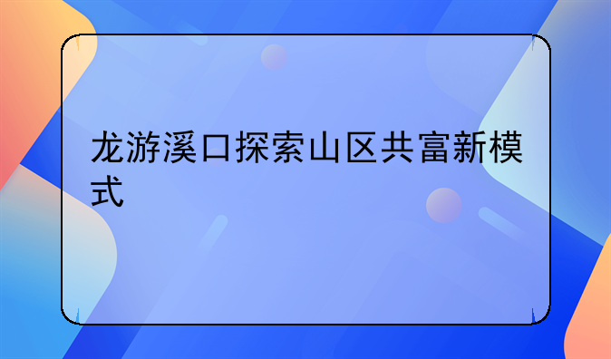 龙游溪口探索山区共富新模式