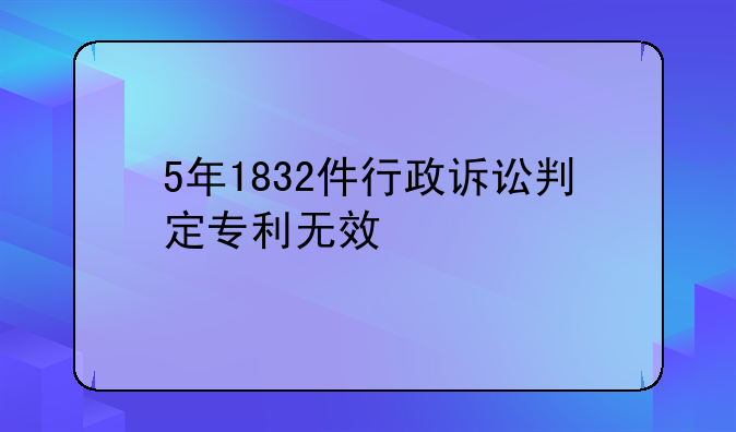 5年1832件行政诉讼判定专利无效