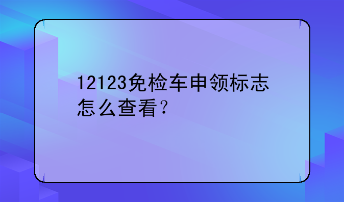12123免检车申领标志怎么查看?