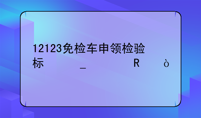 12123免检车申领检验标志费用？