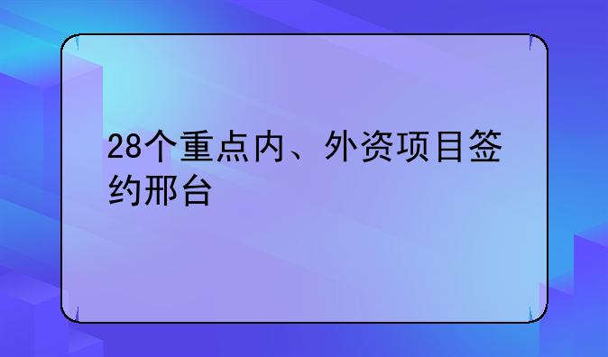 28个重点内、外资项目签约邢台