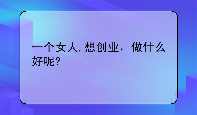一个女人,想创业，做什么好呢?