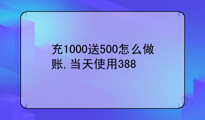 充1000送500怎么做账,当天使用388
