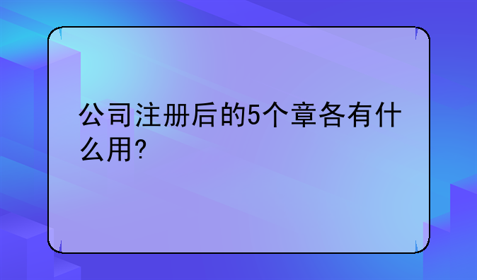 公司注册后的5个章各有什么用?