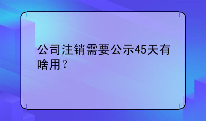 公司注销需要公示45天有啥用？