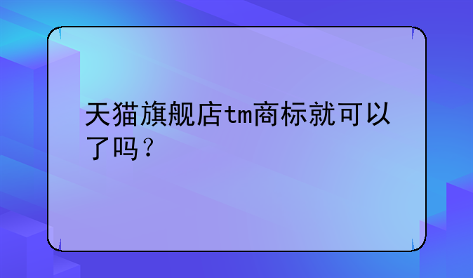 天猫旗舰店tm商标就可以了吗？