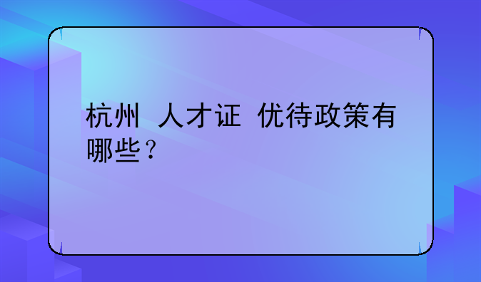 杭州+人才证+优待政策有哪些？