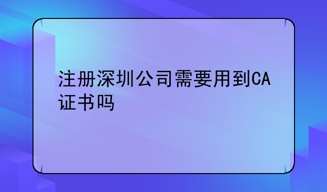 注册深圳公司需要用到CA证书吗