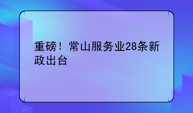 重磅！常山服务业28条新政出台