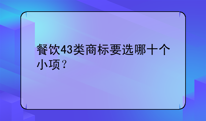 餐饮43类商标要选哪十个小项?