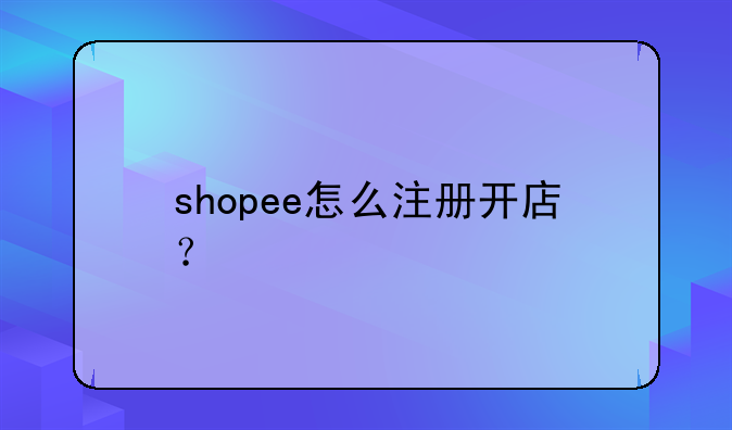 shopee怎么注册开店？