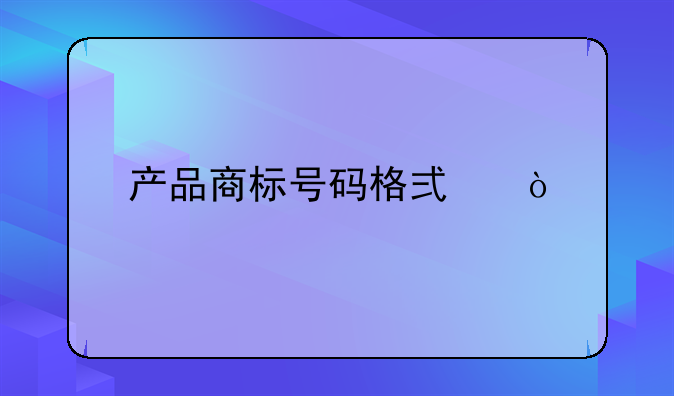 产品商标号码格式？