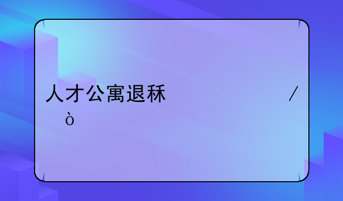 人才公寓退租流程？