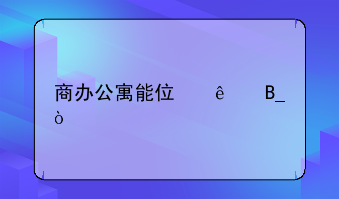 商办公寓能住人吗？