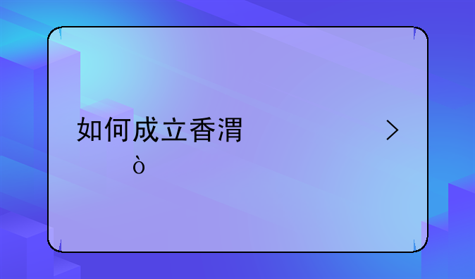 如何成立香港公司？