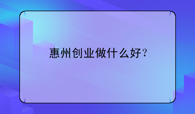 惠州创业做什么好？