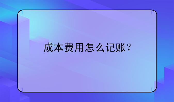 成本费用怎么记账？