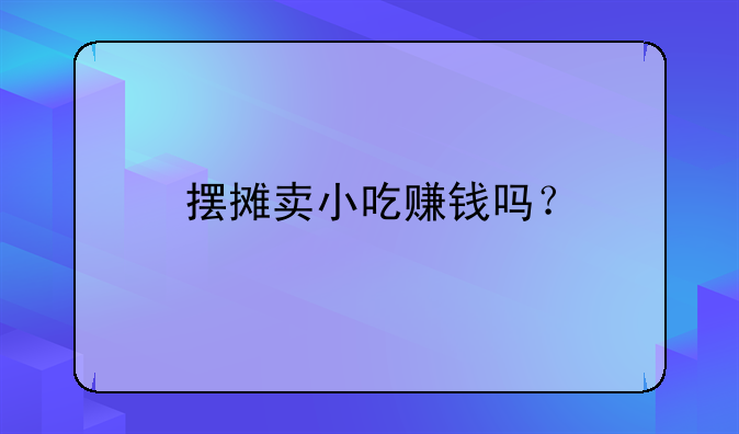 摆摊卖小吃赚钱吗?
