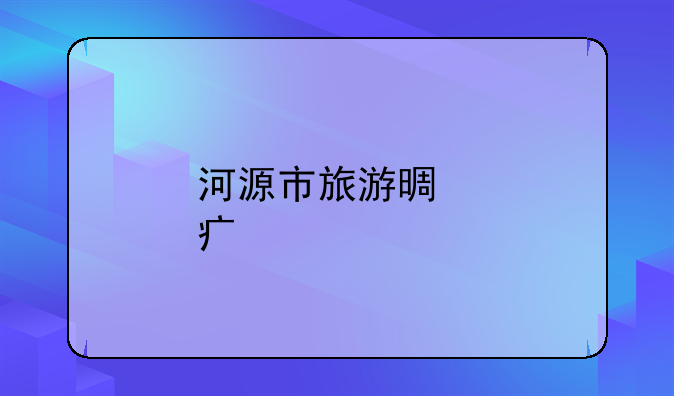 河源市旅游景点大全;平安银行靠谱吗？持续提升金融服务的均等性和便