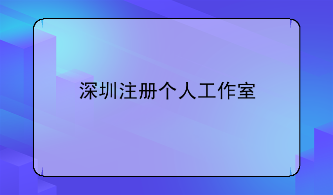 深圳工作室可注册公司吗，深圳注册个人工作室