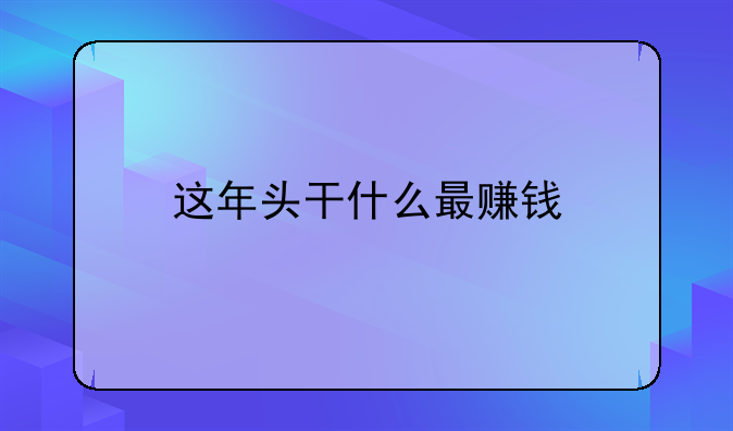 这年头干什么最赚钱