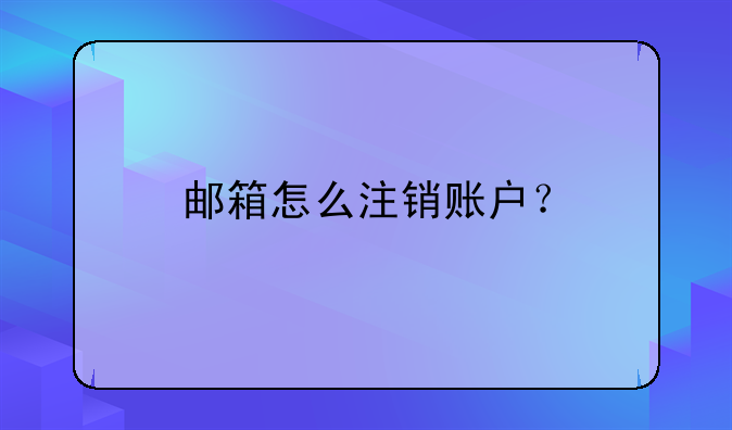 邮箱怎么注销账户？