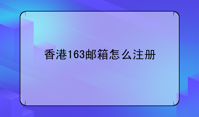 如何注册香港公司邮箱号__香港163邮箱怎么注册