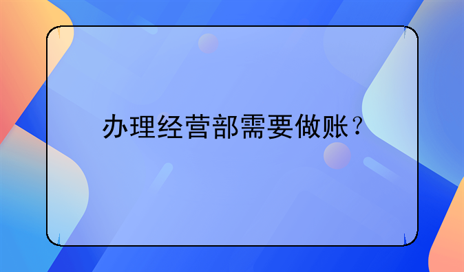 办理经营部需要做账?