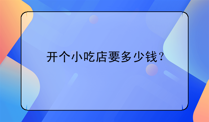 开个小吃店要多少钱?