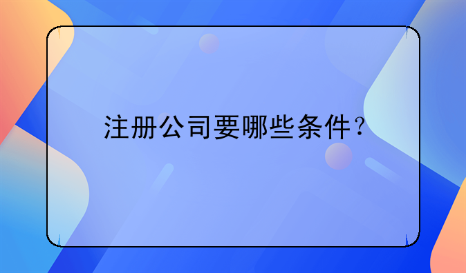 重庆深圳公司注册__注册公司要哪些条件？