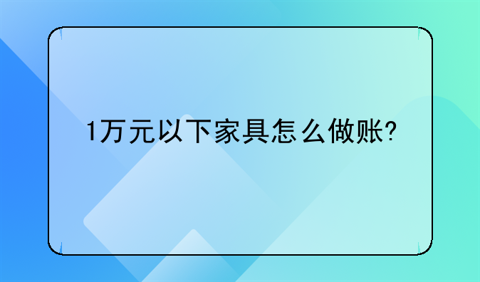 1万元以下家具怎么做账?
