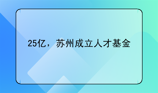 25亿，苏州成立人才基金