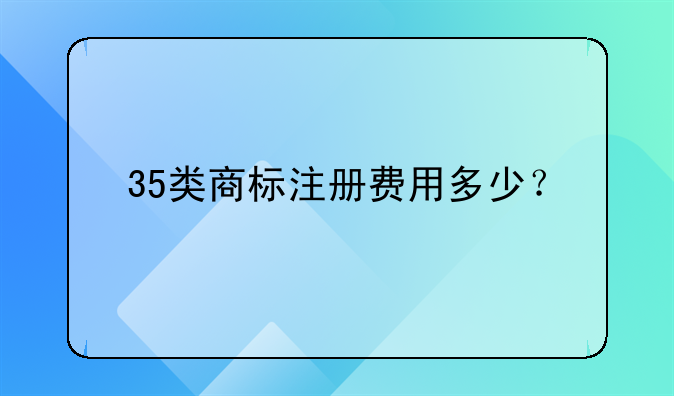 35类商标注册费用多少？