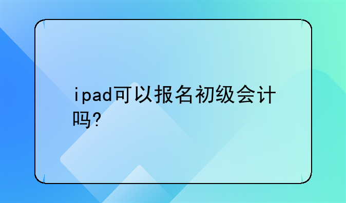 ipad可以报名初级会计吗?