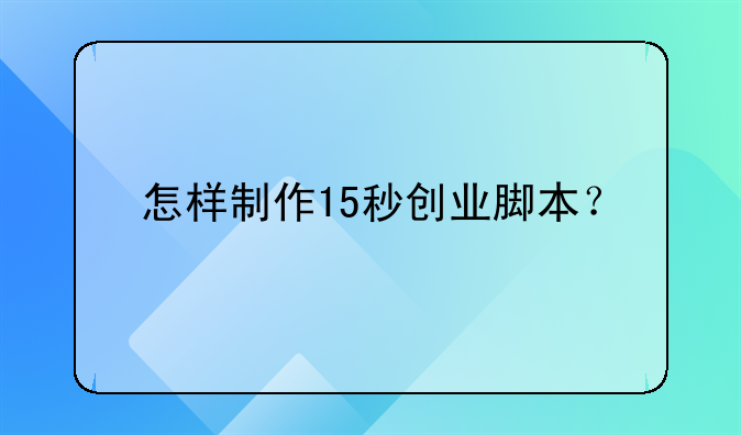 怎样制作15秒创业脚本？--关于大学生创业税收优惠政策有哪些