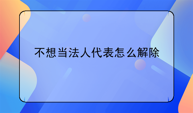 不想当法人代表怎么解除
