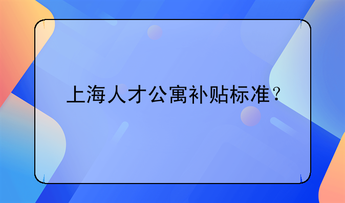 上海人才公寓补贴标准?