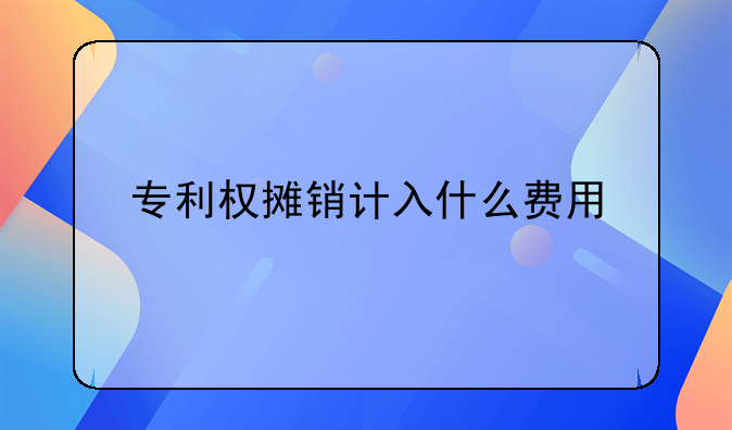 专利权摊销计入什么费用