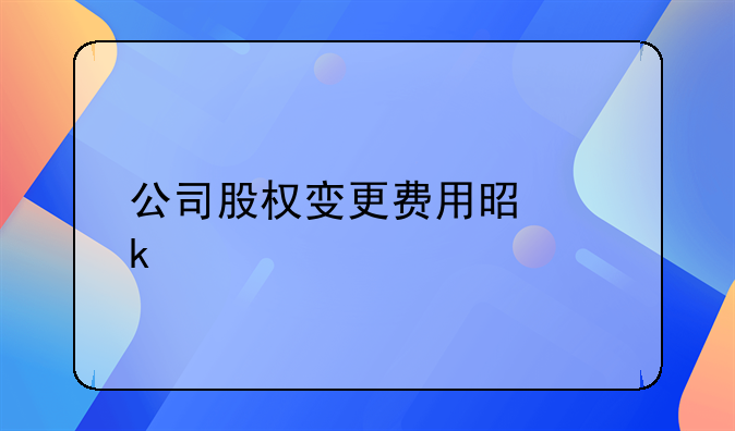 公司股权变更费用是多少
