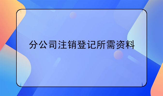 分公司注销登记所需资料