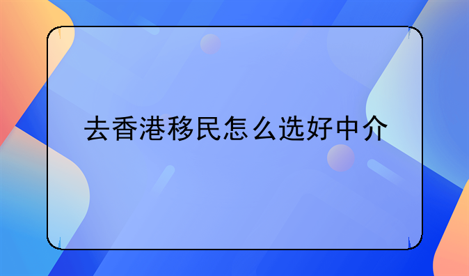 去香港移民怎么选好中介