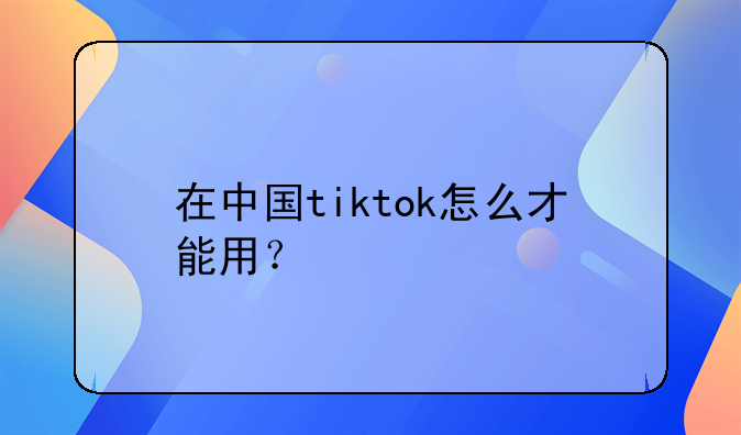 在中国tiktok怎么才能用？