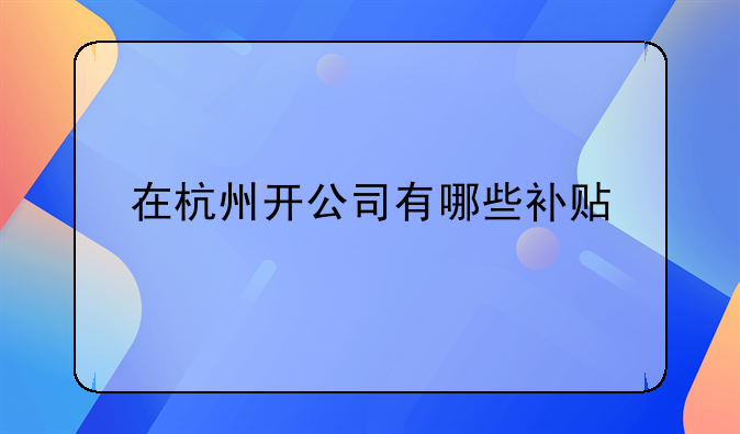 在杭州开公司有哪些补贴——外地人在杭州创业有什么优惠政策，到哪