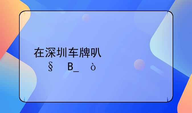 在深圳车牌可以转让吗？