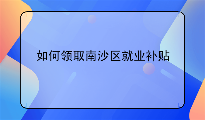如何领取南沙区就业补贴