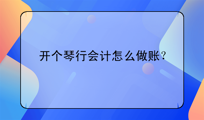 开个琴行会计怎么做账？