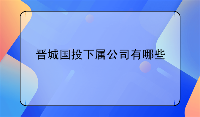 晋城国投下属公司有哪些