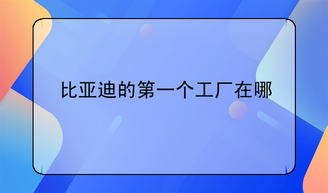 比亚迪的第一个工厂在哪