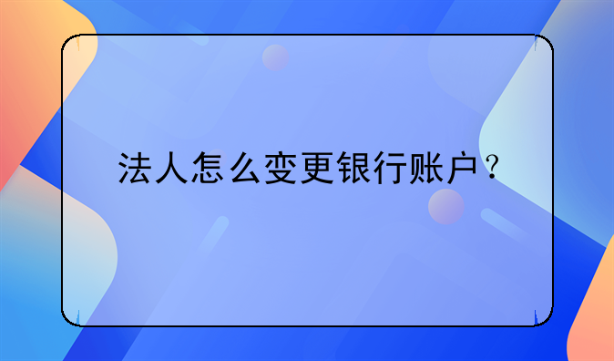 法人怎么变更银行账户?